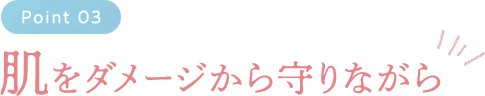 Point03 肌をダメージから守りながら