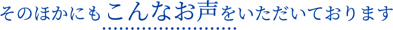 そのほかにもこんなお声をいただいております