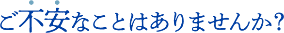 ご不安なことはありませんか？